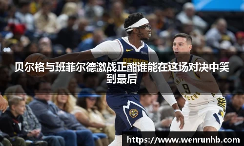 贝尔格与班菲尔德激战正酣谁能在这场对决中笑到最后