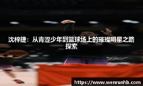 沈梓捷：从青涩少年到篮球场上的璀璨明星之路探索