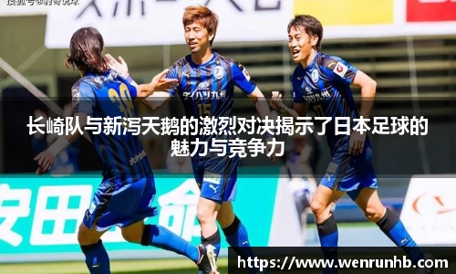 长崎队与新泻天鹅的激烈对决揭示了日本足球的魅力与竞争力