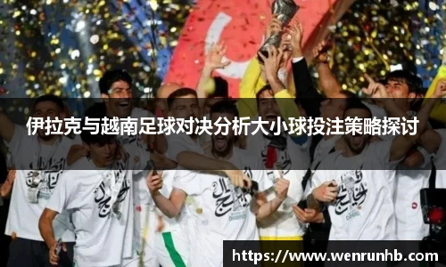 伊拉克与越南足球对决分析大小球投注策略探讨