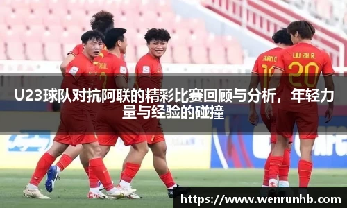 U23球队对抗阿联的精彩比赛回顾与分析，年轻力量与经验的碰撞